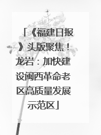 《福建日报》头版聚焦！龙岩：加快建设闽西革命老区高质量发展示范区