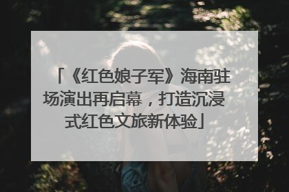 《红色娘子军》海南驻场演出再启幕，打造沉浸式红色文旅新体验