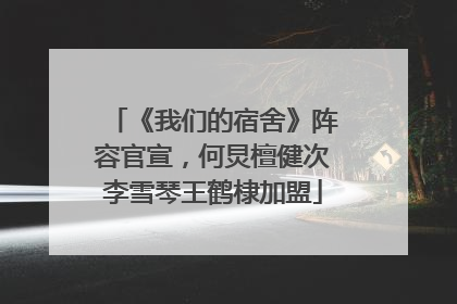 《我们的宿舍》阵容官宣，何炅檀健次李雪琴王鹤棣加盟