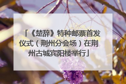 《楚辞》特种邮票首发仪式（荆州分会场）在荆州古城宾阳楼举行