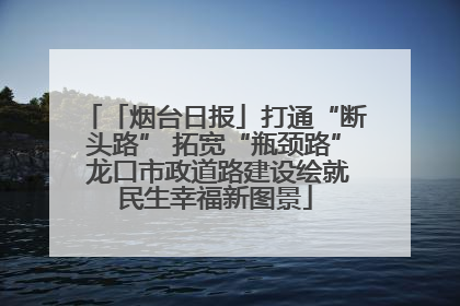 「烟台日报」打通“断头路” 拓宽“瓶颈路” 龙口市政道路建设绘就民生幸福新图景