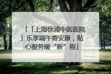 「上海徐浦中医医院」乐享端午寄安康，贴心服务暖“新”程