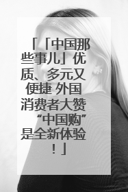 「中国那些事儿」优质、多元又便捷 外国消费者大赞“中国购”是全新体验！