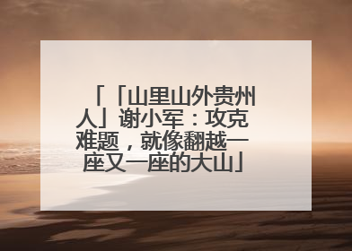 「山里山外贵州人」谢小军：攻克难题，就像翻越一座又一座的大山