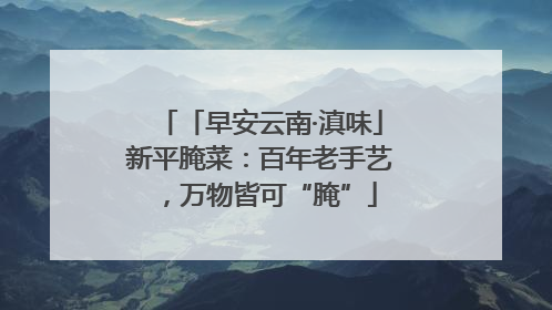 「早安云南·滇味」新平腌菜：百年老手艺，万物皆可“腌”