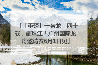 「重磅」一条龙，四十载，耀珠江！广州国际龙舟邀请赛6月1日见