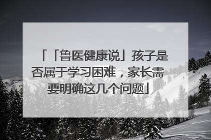 「鲁医健康说」孩子是否属于学习困难，家长需要明确这几个问题