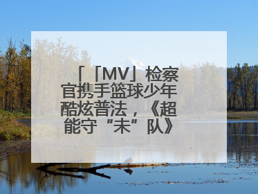 「MV」检察官携手篮球少年酷炫普法，《超能守“未”队》火热登场！