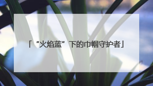 “火焰蓝”下的巾帼守护者