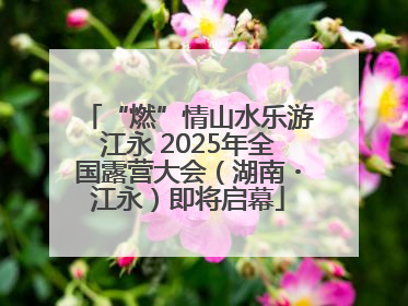 “燃”情山水乐游江永 2025年全国露营大会（湖南・江永）即将启幕