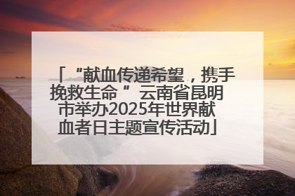 “献血传递希望，携手挽救生命 ”云南省昆明市举办2025年世界献血者日主题宣传活动