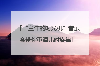 “童年的时光机”音乐会带你重温儿时旋律
