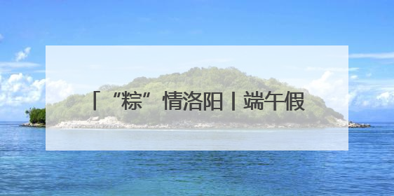 “粽”情洛阳丨端午假期引客超271万人次