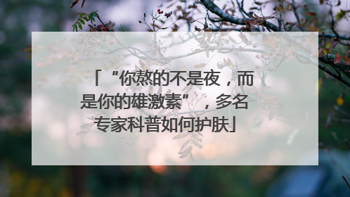 “你熬的不是夜，而是你的雄激素”，多名专家科普如何护肤