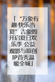 “万象有趣·快乐当夏”吉象阁开启夏日欢乐季 公益观影与原创IP首秀温暖全城