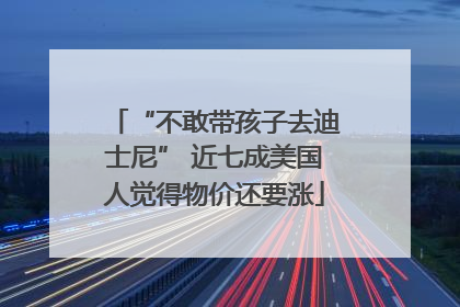 “不敢带孩子去迪士尼” 近七成美国人觉得物价还要涨