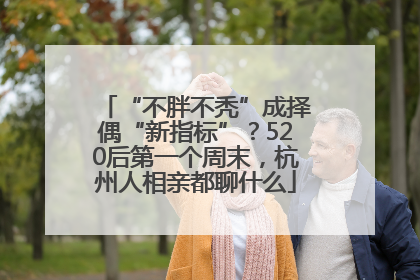 “不胖不秃”成择偶“新指标”？520后第一个周末，杭州人相亲都聊什么