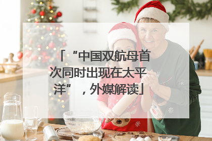 “中国双航母首次同时出现在太平洋”，外媒解读