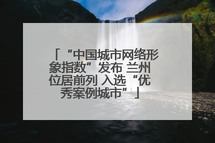 “中国城市网络形象指数”发布 兰州位居前列 入选“优秀案例城市”