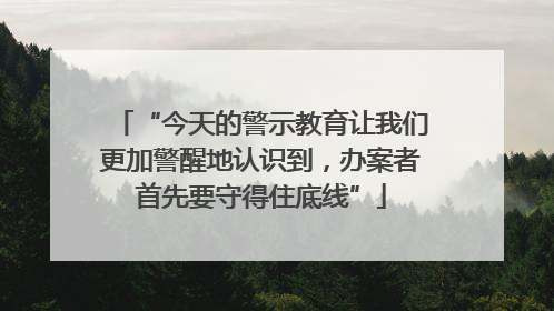 “今天的警示教育让我们更加警醒地认识到，办案者首先要守得住底线”
