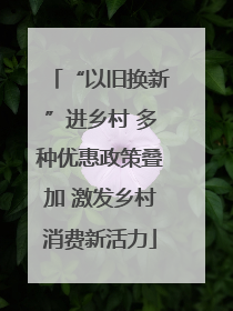“以旧换新”进乡村 多种优惠政策叠加 激发乡村消费新活力