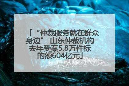 “仲裁服务就在群众身边” 山东仲裁机构去年受案5.8万件标的额604亿元