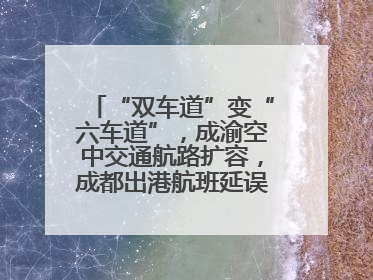 “双车道”变“六车道”，成渝空中交通航路扩容，成都出港航班延误或减少