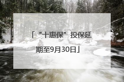 “十惠保”投保延期至9月30日