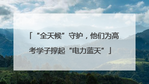 “全天候”守护，他们为高考学子撑起“电力蓝天”
