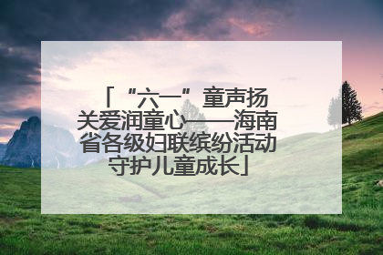 “六一”童声扬 关爱润童心——海南省各级妇联缤纷活动守护儿童成长