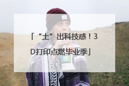 “土”出科技感！3D打印点燃毕业季