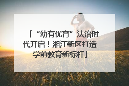“幼有优育”法治时代开启！湘江新区打造学前教育新标杆