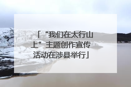 “我们在太行山上”主题创作宣传活动在涉县举行