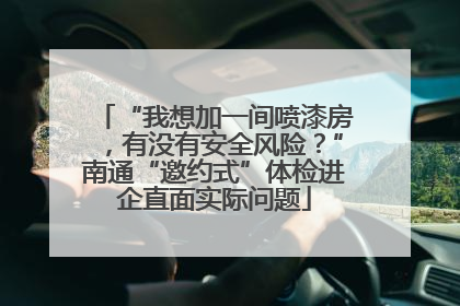 “我想加一间喷漆房，有没有安全风险？”南通“邀约式”体检进企直面实际问题