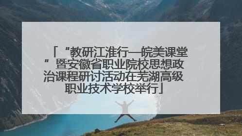 “教研江淮行—皖美课堂”暨安徽省职业院校思想政治课程研讨活动在芜湖高级职业技术学校举行