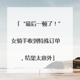 “最后一顿了！”女骑手收到特殊订单，结果太意外