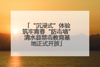 “沉浸式”体验 筑牢青春“防毒墙” 清水县禁毒教育基地正式开放