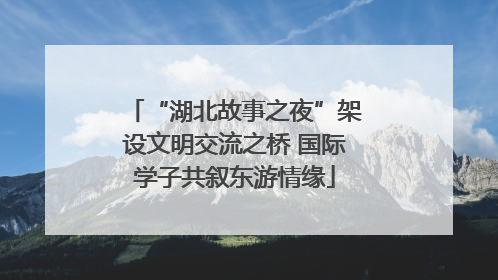 “湖北故事之夜”架设文明交流之桥 国际学子共叙东游情缘