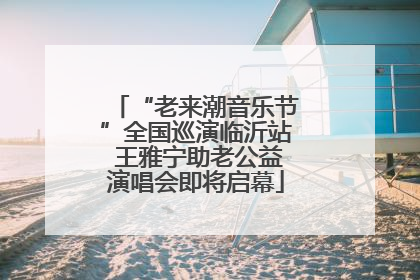 “老来潮音乐节”全国巡演临沂站 王雅宁助老公益演唱会即将启幕