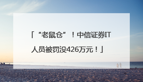 “老鼠仓”！中信证券IT人员被罚没426万元！