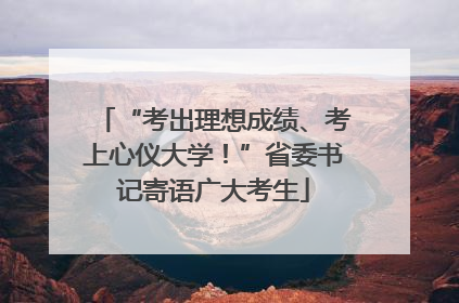 “考出理想成绩、考上心仪大学！”省委书记寄语广大考生
