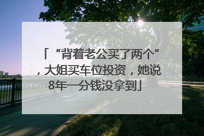 “背着老公买了两个”，大姐买车位投资，她说8年一分钱没拿到