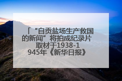 “自贡盐场生产救国的新闻”将拍成纪录片 取材于1938-1945年《新华日报》的连续报道