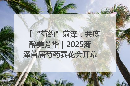 “芍约”菏泽，共度醉美芳华｜2025菏泽首届芍药赛花会开幕，103家企业参赛