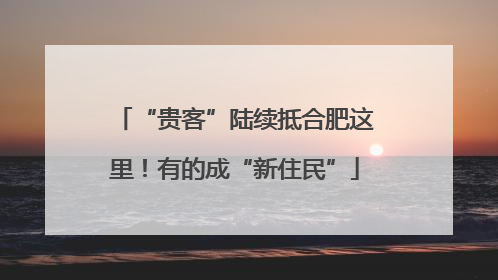 “贵客”陆续抵合肥这里！有的成“新住民”