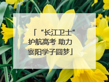 “长江卫士”护航高考 助力襄阳学子圆梦