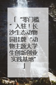 “零门槛”入驻！长沙生态动物园挂牌“动物主题大学生创新创业实践基地”