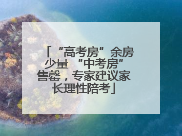 “高考房”余房少量 “中考房”售罄，专家建议家长理性陪考