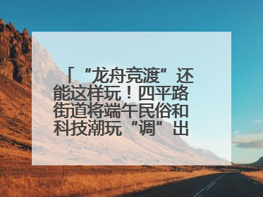 “龙舟竞渡”还能这样玩！四平路街道将端午民俗和科技潮玩“调”出这些创意