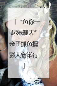 “鱼你一起乐翻天”亲子抓鱼摄影大赛举行